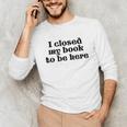 I Closed My Book To Be Here Bookish Fashion Literature Lover Unisex Long Sleeve T-Shirt I Closed My Book To Be Here Bookish Fashion Literature Lover Unisex Long Sleeve T-Shirt