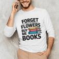 Forget The Flowers Buy Me Books Book Lover Reader Unisex Long Sleeve T-Shirt