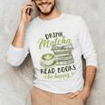 Matcha Green Tea Latte Drink Matcha Read Books Be Happy Unisex Long Sleeve T-Shirt Matcha Green Tea Latte Drink Matcha Read Books Be Happy Unisex Long Sleeve T-Shirt