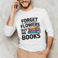 Women's Forget The Flowers Buy Me Books Book Lover Reader Unisex Long Sleeve T-Shirt