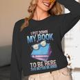 I Closed My Book To Be Here Shirt I Closed My Books Unisex Long Sleeve T-Shirt