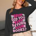 Library School Librarian Bruh Did You Even Return Your Books Unisex Long Sleeve T-Shirt Library School Librarian Bruh Did You Even Return Your Books Unisex Long Sleeve T-Shirt