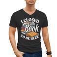 I Closed My Book To Be Here T-Shirt Book Lover Bookworm Men's V-Neck T-Shirt I Closed My Book To Be Here T-Shirt Book Lover Bookworm Men's V-Neck T-Shirt