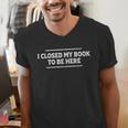 I Closed My Book To Be Here Reading Reader Librarian Men's V-Neck T-Shirt