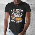 I Closed My Book To Be Here T-Shirt Book Lover Bookworm Men's V-Neck T-Shirt I Closed My Book To Be Here T-Shirt Book Lover Bookworm Men's V-Neck T-Shirt