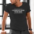 I Closed My Book To Be Here Reading Reader Librarian Men's V-Neck T-Shirt