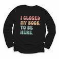 i Closed My Book To Be Here Women Men Youth Long Sleeve Tee