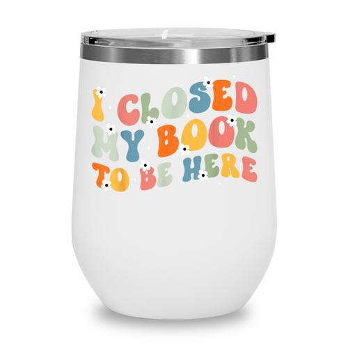 I Closed My Book To Be Here Book Lovers Library Reading Wine Tumbler - Bookorys