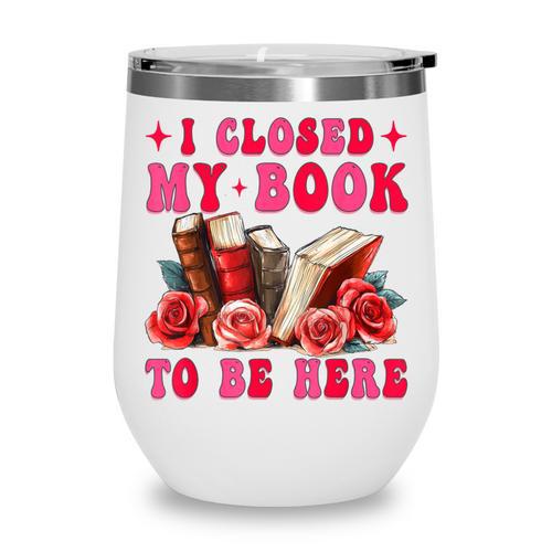I Closed My Book To Be Here Valentines Book Lover Bookish Wine Tumbler - Bookorys