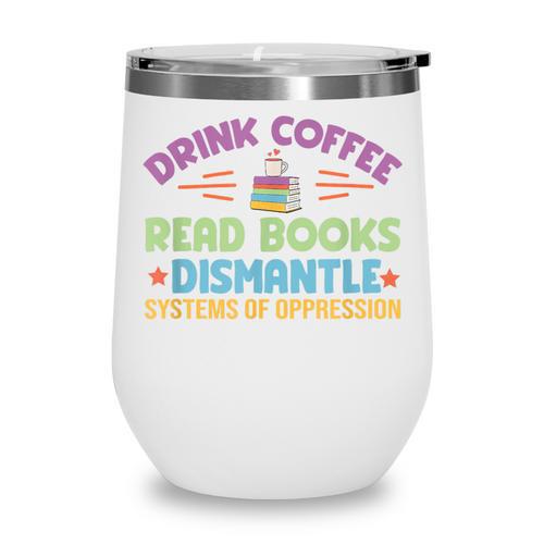 Drink Coffee Read Books Dismantle Systems Of Oppression Wine Tumbler - Bookorys DE