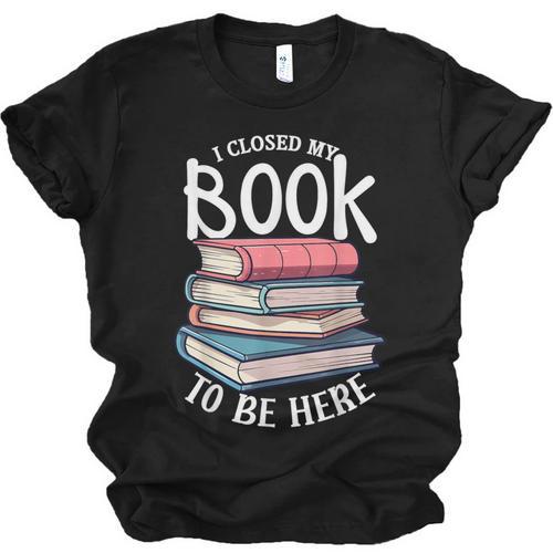 I Closed My Book To Be Here Books Lover Bookworm Unisex Jersey T-Shirt - Bookorys
