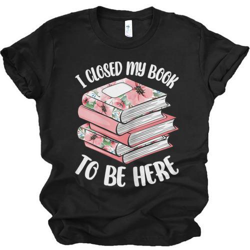 I Closed My Book To Be Here Reading Bookworm Women Girls Unisex Jersey T-Shirt - Bookorys CA
