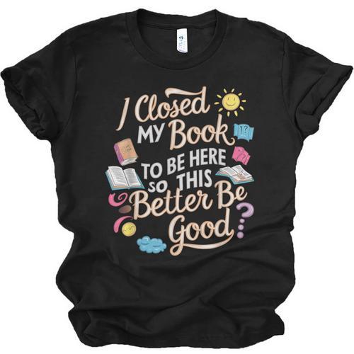I Closed My Book To Be Here So This Better Be Good -_- Unisex Jersey T-Shirt - Bookorys CA