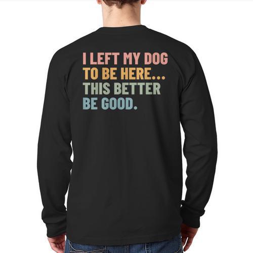I Left My Dog To Be Here This Better Be Good Dog Dad Mom For Men Women Kids Long Sleeve T-Shirt Back Print - Father's Day Fun