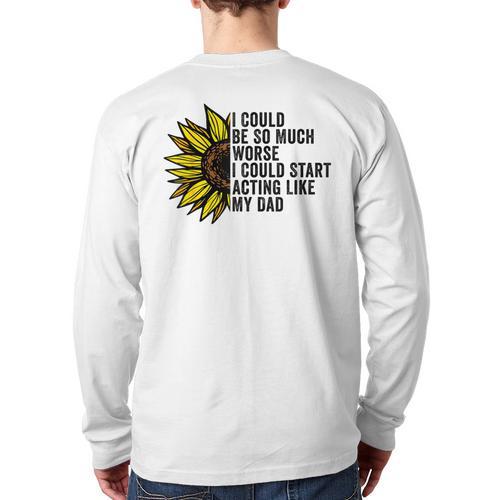 I Could Be So Much Worse I Could Start Acting Like My Dad Long Sleeve T-Shirt Back Print - Father's Day Fun