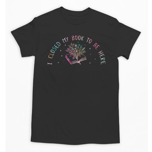 I Closed My Book To Be Here Book Lover Unisex T-Shirt - Bookorys