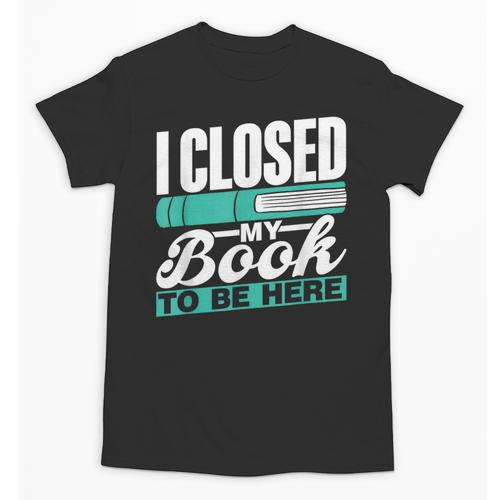 I Closed My Book To Be Here Read Readers Reader Reading Unisex T-Shirt - Bookorys