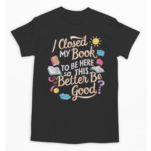 I Closed My Book To Be Here So This Better Be Good -_- Unisex T-Shirt - Bookorys CA