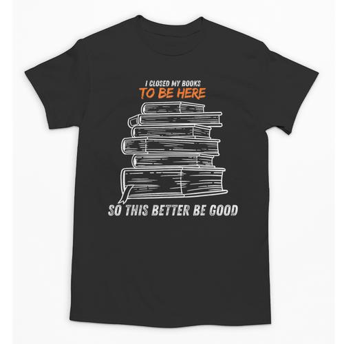 I Closed My Book To Be Here So This Better Be Good Unisex T-Shirt - Bookorys