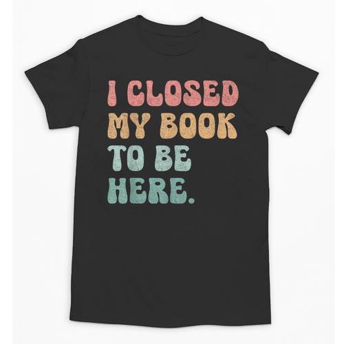 i Closed My Book To Be Here Women Men Unisex T-Shirt - Bookorys
