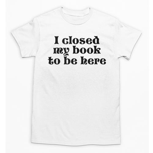I Closed My Book To Be Here Bookish Fashion Literature Lover Unisex T-Shirt - Bookorys CA