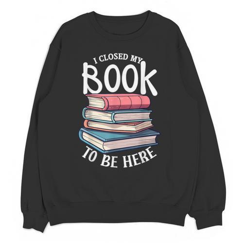 I Closed My Book To Be Here Books Lover Bookworm Unisex Sweatshirt - Bookorys