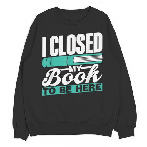 I Closed My Book To Be Here Read Readers Reader Reading Unisex Sweatshirt - Bookorys