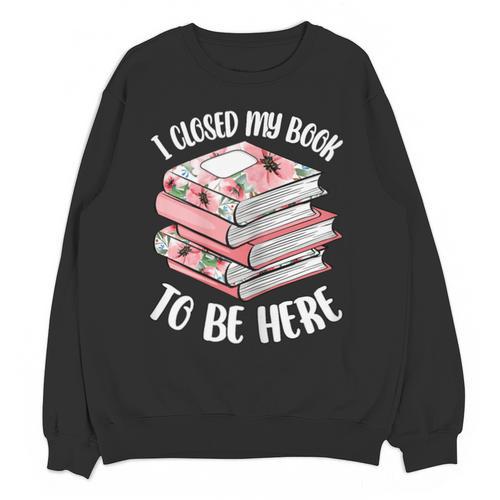 I Closed My Book To Be Here Reading Bookworm Women Girls Unisex Sweatshirt - Bookorys