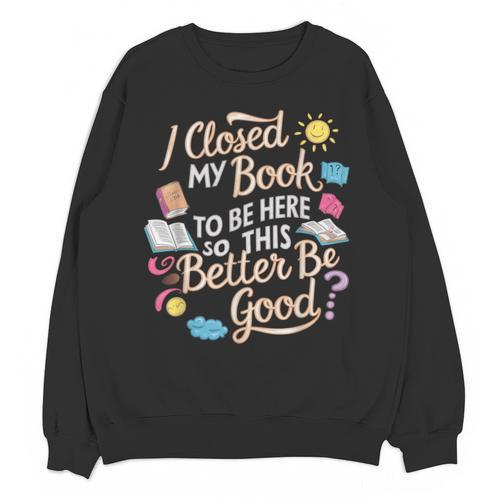 I Closed My Book To Be Here So This Better Be Good -_- Unisex Sweatshirt - Bookorys CA
