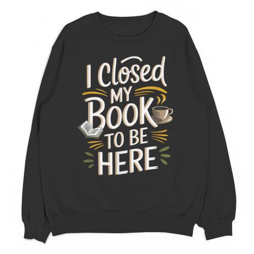 I Closed My Book To Be Here Unisex Sweatshirt - Bookorys