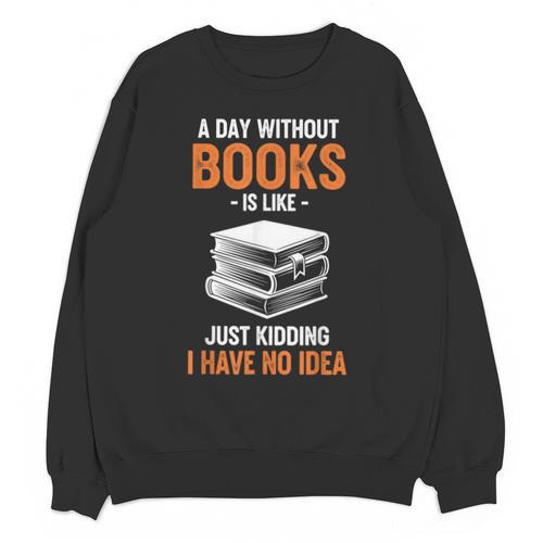 A Day Without Books Is Like Just Kidding I Have No Idea Unisex Sweatshirt - Bookorys AU