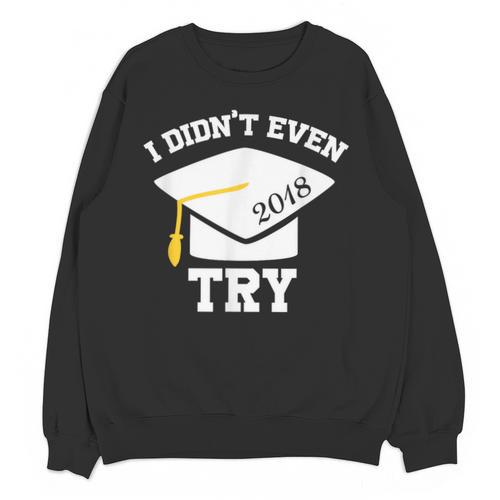 I Didn't Even Try 2018 Senior Graduation Shirt Unisex Sweatshirt - Best Gift Smart