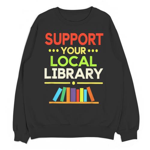 Support Your Local Library Librarian Reader Book Lover Unisex Sweatshirt - Bookorys