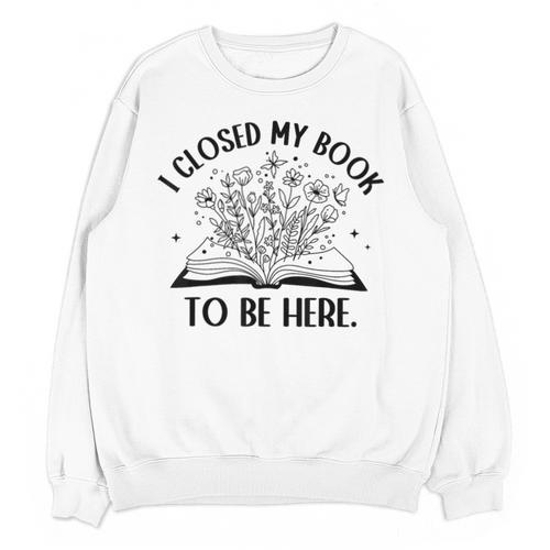 I Closed My Book To Be Here Book Lover Floral Reading Woman Unisex Sweatshirt - Bookorys