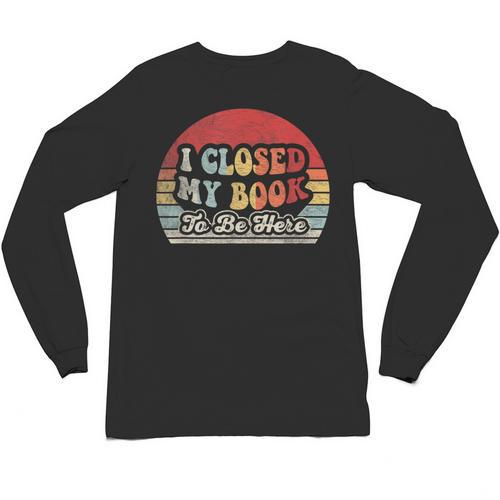 Book Shirt I Closed My Book To Be Here Nerdy Books Unisex Long Sleeve T-Shirt - Bookorys