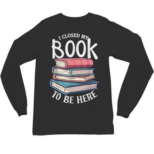 I Closed My Book To Be Here Books Lover Bookworm Unisex Long Sleeve T-Shirt - Bookorys UK