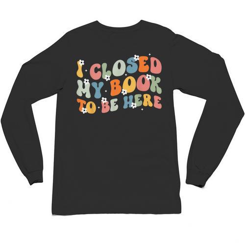 I Closed My Book To Be Here Book Lovers Library Reading Unisex Long Sleeve T-Shirt - Bookorys CA