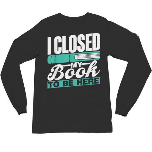 I Closed My Book To Be Here Read Readers Reader Reading Unisex Long Sleeve T-Shirt - Bookorys