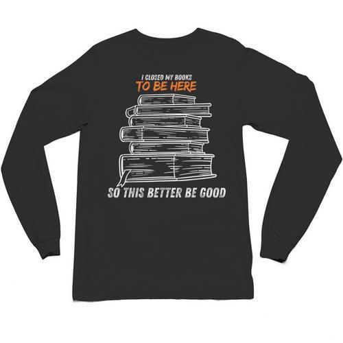 I Closed My Book To Be Here So This Better Be Good Unisex Long Sleeve T-Shirt - Bookorys CA