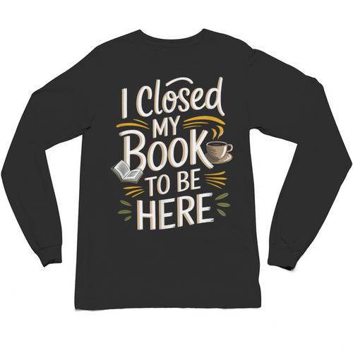 I Closed My Book To Be Here Unisex Long Sleeve T-Shirt - Bookorys CA