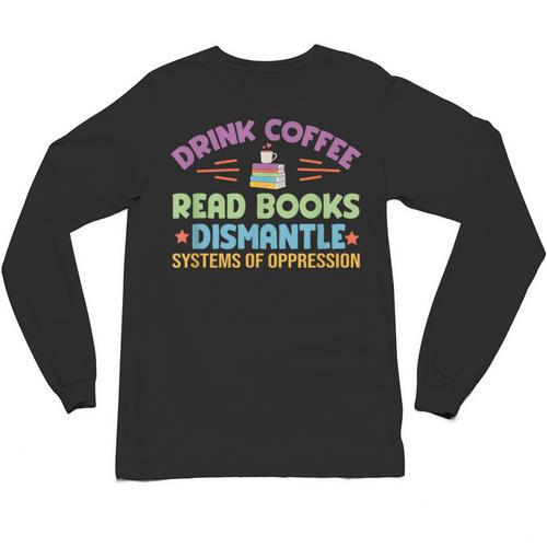 Drink Coffee Read Books Dismantle Systems Of Oppression Unisex Long Sleeve T-Shirt - Bookorys