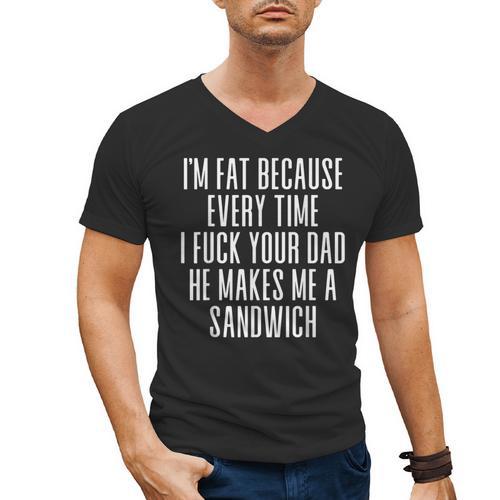 I'm Fat Because Every Time I Fuck Your Dad He Makes Me Men's V-Neck T-Shirt - Father's Day Fun