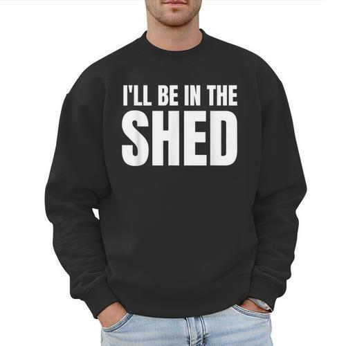 I'Ll Be In The Shed For Dad Men Sweatshirt - Father's Day Fun