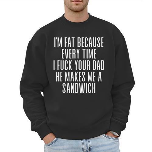 I'm Fat Because Every Time I Fuck Your Dad He Makes Me Men Sweatshirt - Father's Day Fun