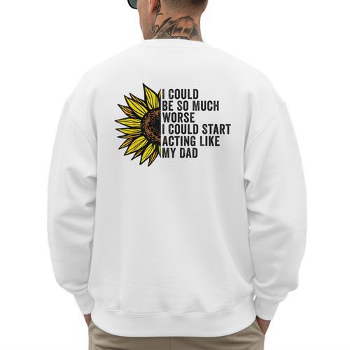 I Could Be So Much Worse I Could Start Acting Like My Dad Men's Sweatshirt Back Print - Father's Day Fun