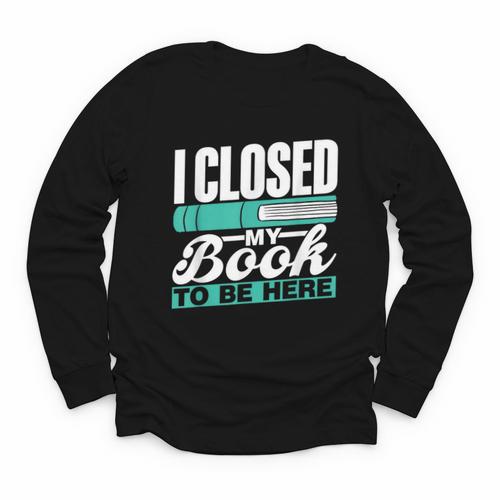 I Closed My Book To Be Here Read Readers Reader Reading Youth Long Sleeve Tee - Bookorys