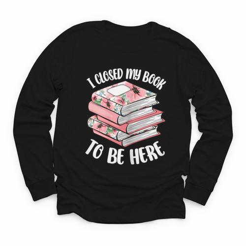 I Closed My Book To Be Here Reading Bookworm Women Girls Youth Long Sleeve Tee - Bookorys CA