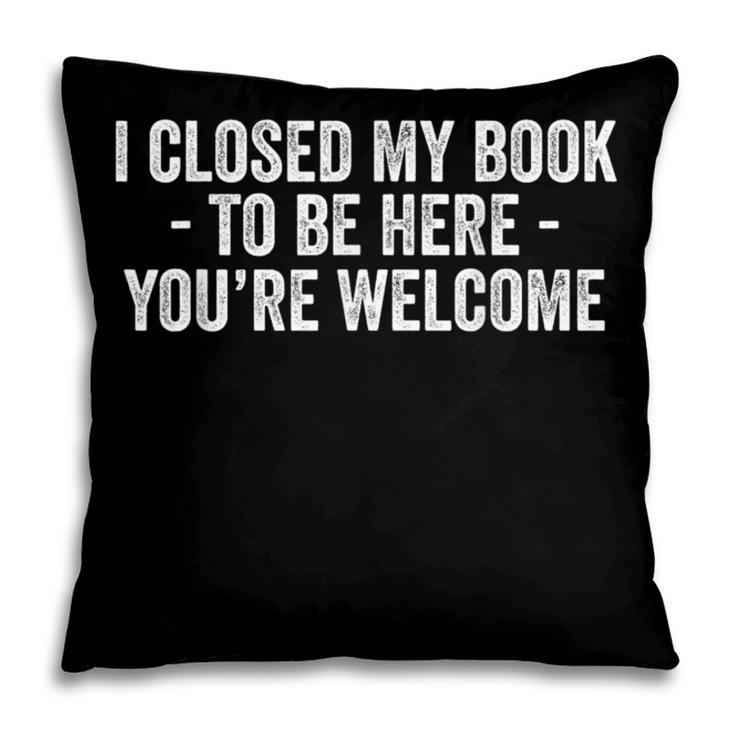 I Closed My Book To Be Here You'Re Welcome Saying Pillowcase