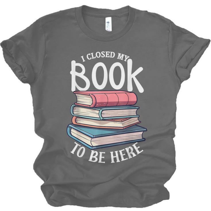 I Closed My Book To Be Here Books Lover Bookworm Unisex Jersey T-Shirt