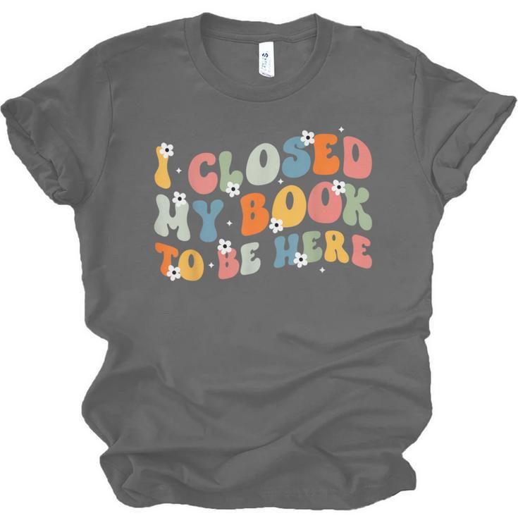 I Closed My Book To Be Here Book Lovers Library Reading Unisex Jersey T-Shirt I Closed My Book To Be Here Book Lovers Library Reading Unisex Jersey T-Shirt